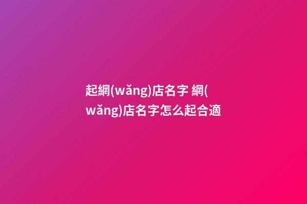 起網(wǎng)店名字 網(wǎng)店名字怎么起合適-第1張-店鋪起名-玄機(jī)派